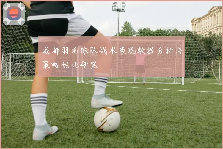 成都羽毛球队战术表现数据分析与策略优化研究