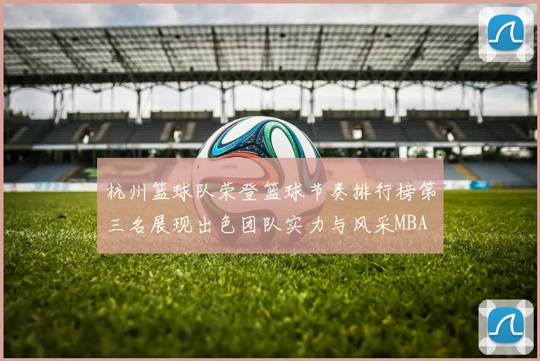 杭州篮球队荣登篮球节奏排行榜第三名展现出色团队实力与风采MBA