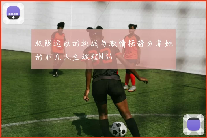极限运动的挑战与激情杨静分享她的非凡人生旅程MBA