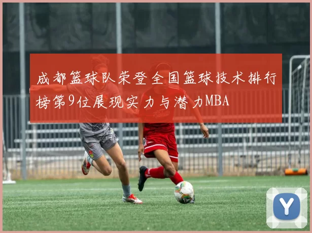 成都篮球队荣登全国篮球技术排行榜第9位展现实力与潜力MBA