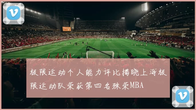 极限运动个人能力评比揭晓上海极限运动队荣获第四名殊荣MBA