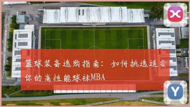 篮球装备选购指南：如何挑选适合你的高性能球袜MBA