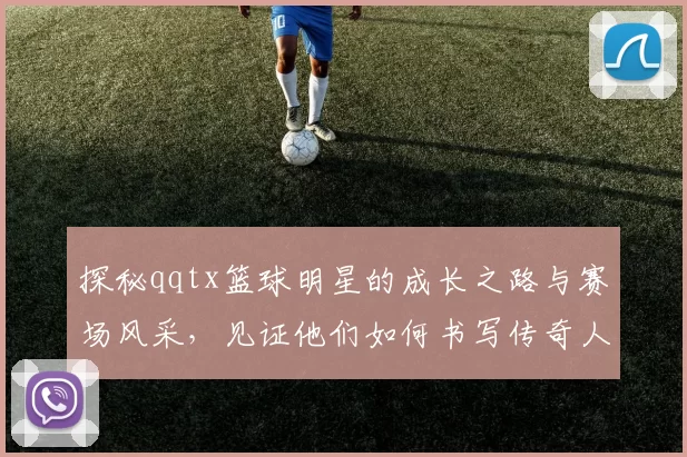 探秘qqtx篮球明星的成长之路与赛场风采，见证他们如何书写传奇人生