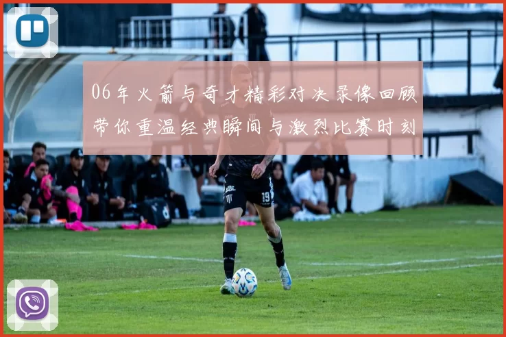 06年火箭与奇才精彩对决录像回顾带你重温经典瞬间与激烈比赛时刻