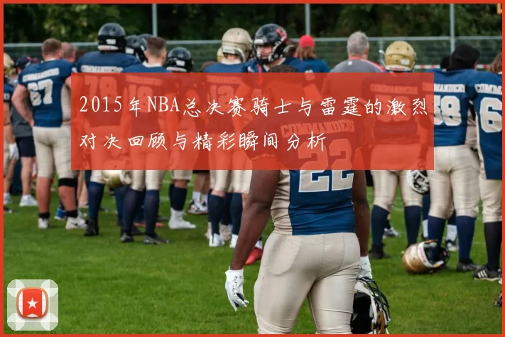 2015年NBA总决赛骑士与雷霆的激烈对决回顾与精彩瞬间分析