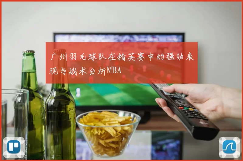 广州羽毛球队在精英赛中的强劲表现与战术分析MBA