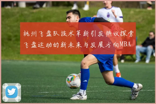 杭州飞盘队技术革新引发热议探索飞盘运动的新未来与发展方向MBA