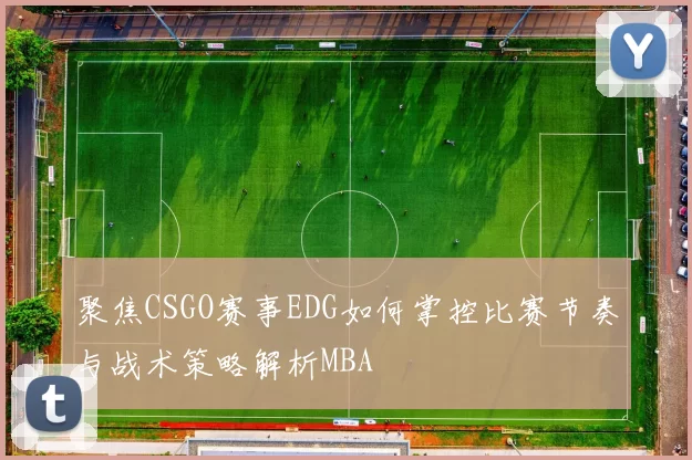 聚焦CSGO赛事EDG如何掌控比赛节奏与战术策略解析MBA