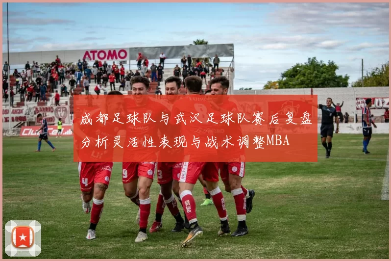 成都足球队与武汉足球队赛后复盘分析灵活性表现与战术调整MBA
