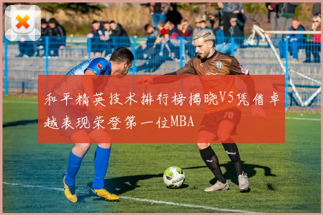 和平精英技术排行榜揭晓V5凭借卓越表现荣登第一位MBA