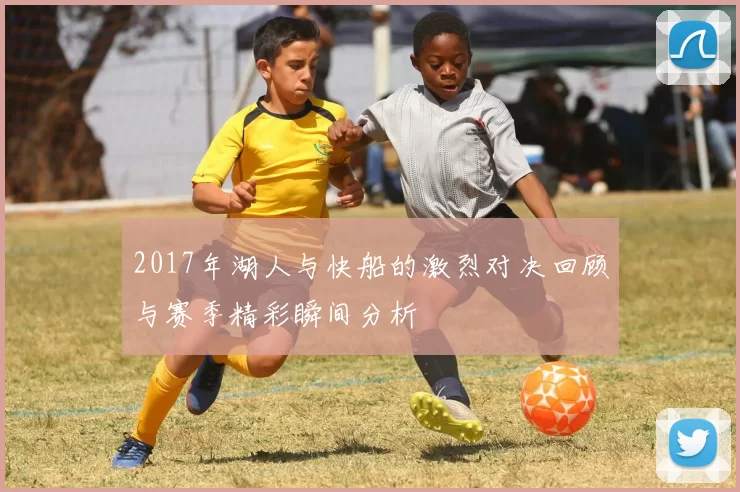 2017年湖人与快船的激烈对决回顾与赛季精彩瞬间分析