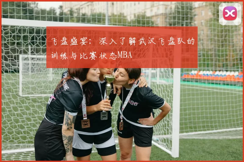 飞盘盛宴：深入了解武汉飞盘队的训练与比赛状态MBA