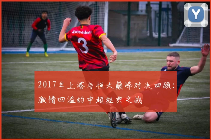 2017年上港与恒大巅峰对决回顾：激情四溢的中超经典之战