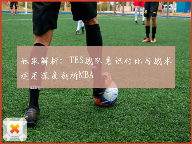 独家解析：TES战队意识对比与战术运用深度剖析MBA
