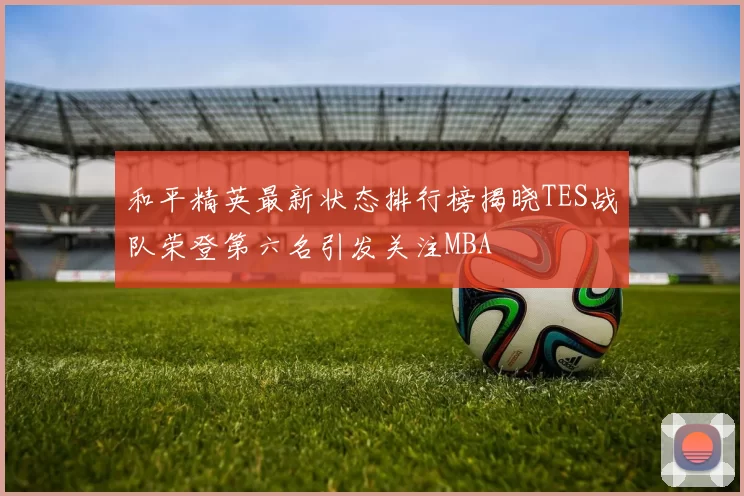 和平精英最新状态排行榜揭晓TES战队荣登第六名引发关注MBA
