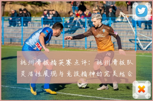 杭州滑板精英赛点评：杭州滑板队灵活性展现与竞技精神的完美结合MBA