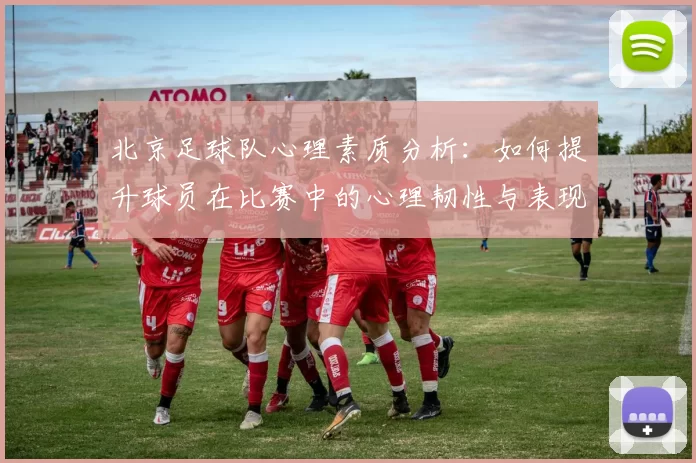 北京足球队心理素质分析：如何提升球员在比赛中的心理韧性与表现MBA