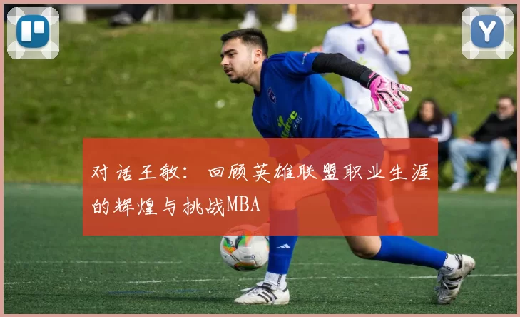 对话王敏：回顾英雄联盟职业生涯的辉煌与挑战MBA