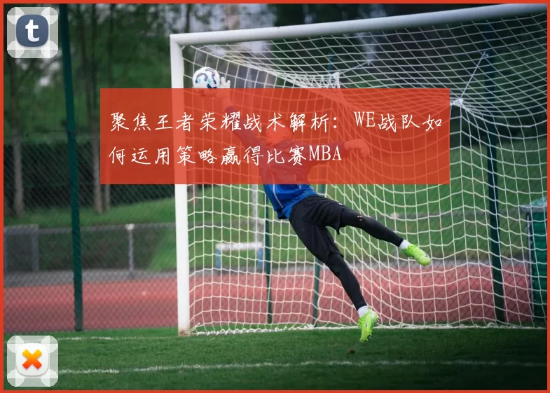 聚焦王者荣耀战术解析：WE战队如何运用策略赢得比赛MBA