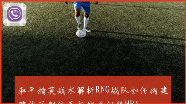 和平精英战术解析RNG战队如何构建整体压制体系与战术优势MBA