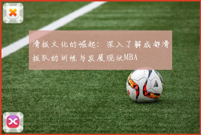 滑板文化的崛起：深入了解成都滑板队的训练与发展现状MBA