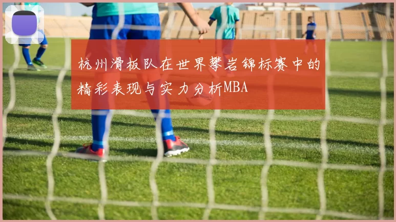 杭州滑板队在世界攀岩锦标赛中的精彩表现与实力分析MBA