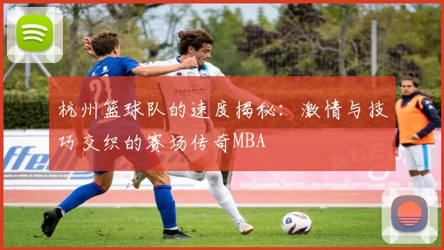 杭州篮球队的速度揭秘：激情与技巧交织的赛场传奇MBA