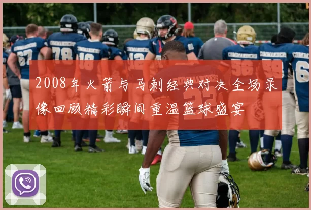 2008年火箭与马刺经典对决全场录像回顾精彩瞬间重温篮球盛宴