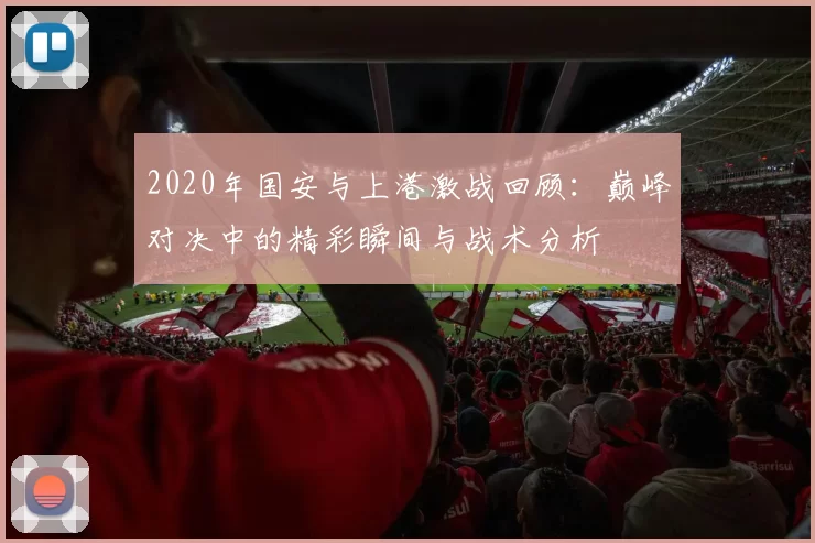 2020年国安与上港激战回顾：巅峰对决中的精彩瞬间与战术分析