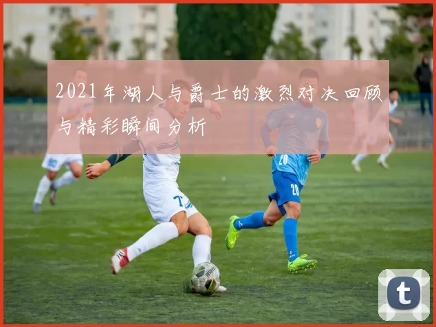 2021年湖人与爵士的激烈对决回顾与精彩瞬间分析