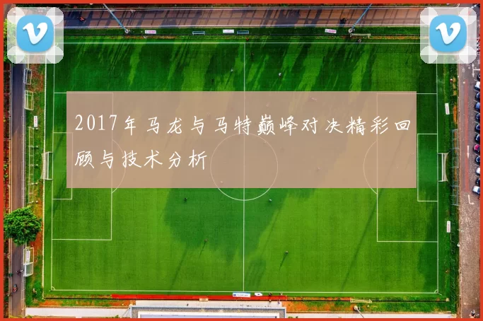 2017年马龙与马特巅峰对决精彩回顾与技术分析