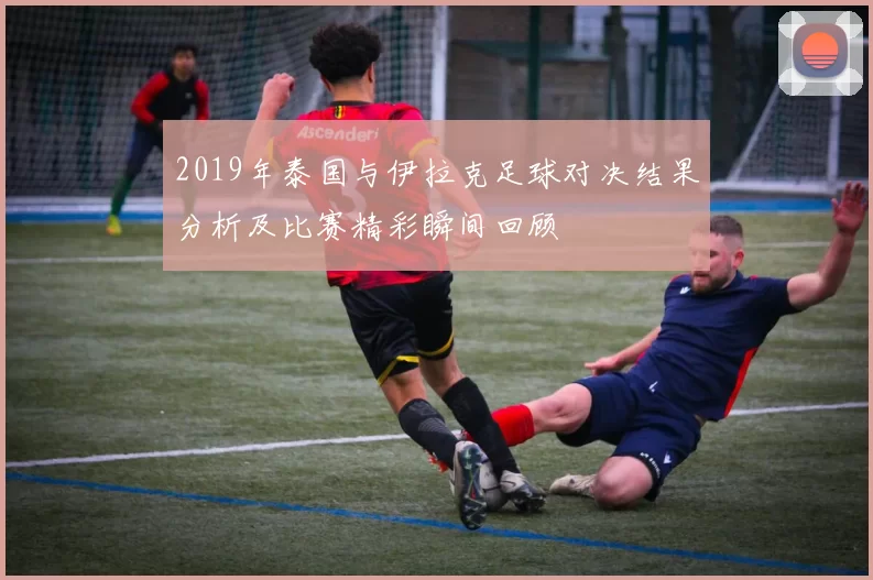 2019年泰国与伊拉克足球对决结果分析及比赛精彩瞬间回顾