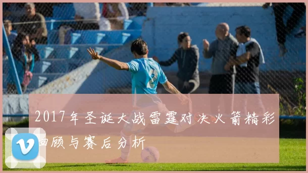 2017年圣诞大战雷霆对决火箭精彩回顾与赛后分析